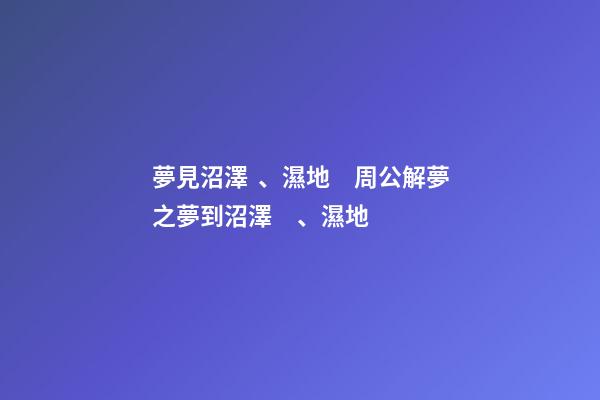 夢見沼澤、濕地　周公解夢之夢到沼澤、濕地